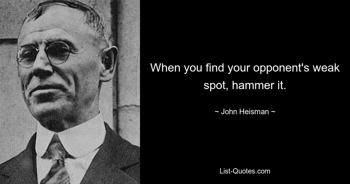 When you find your opponent's weak spot, hammer it. — © John Heisman