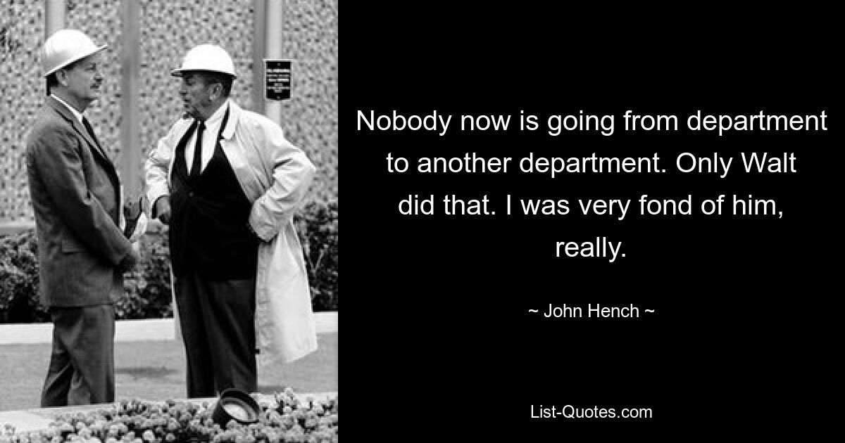 Nobody now is going from department to another department. Only Walt did that. I was very fond of him, really. — © John Hench