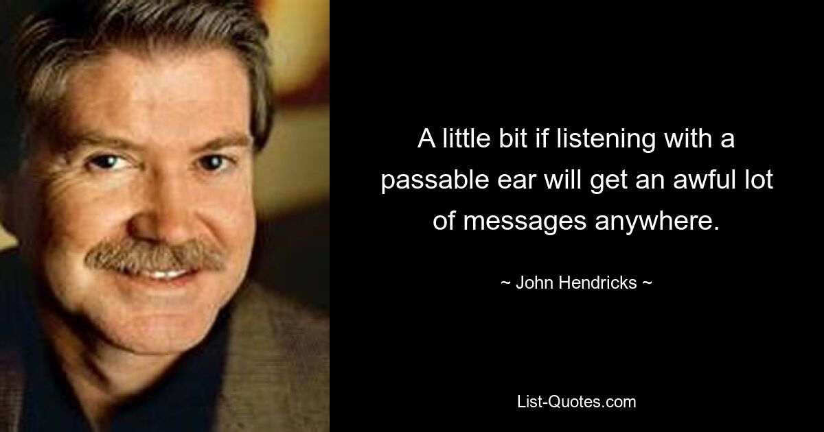 A little bit if listening with a passable ear will get an awful lot of messages anywhere. — © John Hendricks