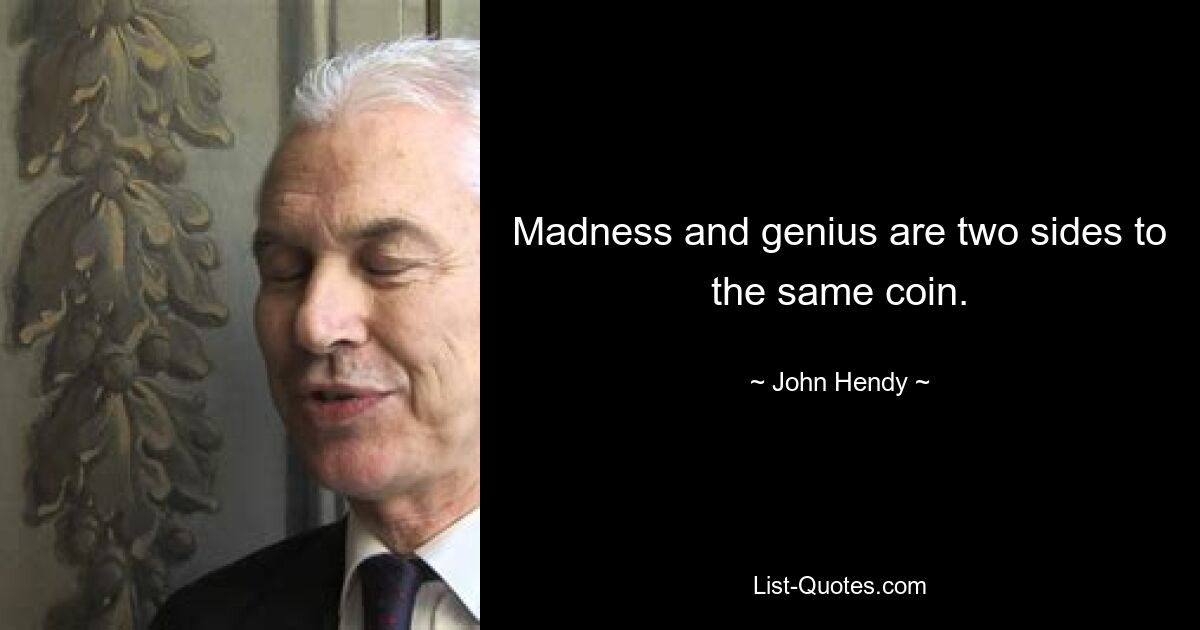 Madness and genius are two sides to the same coin. — © John Hendy