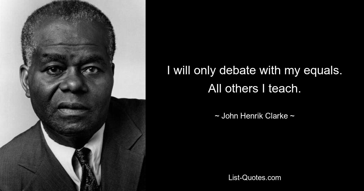 I will only debate with my equals. All others I teach. — © John Henrik Clarke