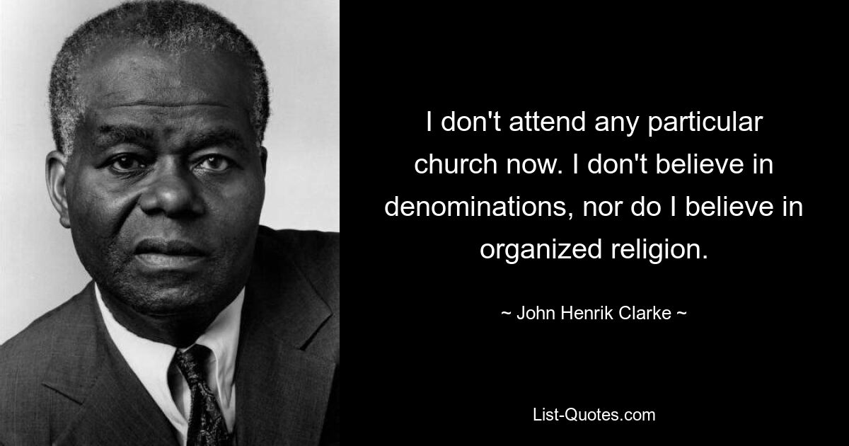 I don't attend any particular church now. I don't believe in denominations, nor do I believe in organized religion. — © John Henrik Clarke