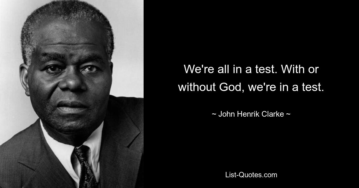 We're all in a test. With or without God, we're in a test. — © John Henrik Clarke