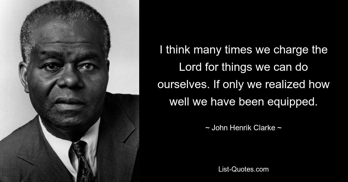 I think many times we charge the Lord for things we can do ourselves. If only we realized how well we have been equipped. — © John Henrik Clarke