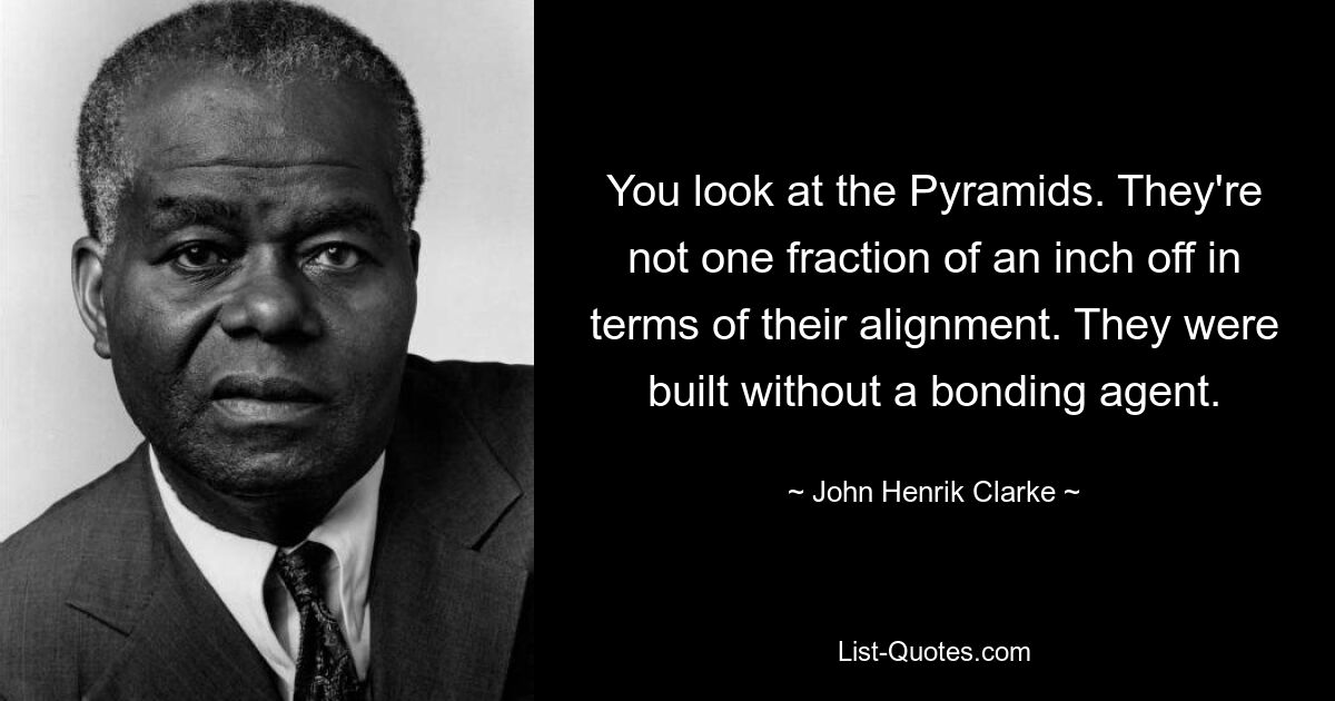 Du siehst die Pyramiden an. Sie sind in ihrer Ausrichtung keinen Bruchteil eines Zolls voneinander entfernt. Sie wurden ohne Bindemittel hergestellt. — © John Henrik Clarke 