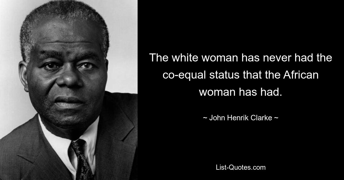 The white woman has never had the co-equal status that the African woman has had. — © John Henrik Clarke