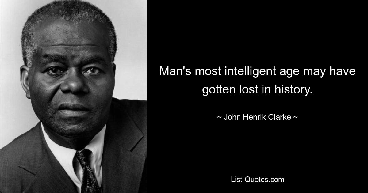 Man's most intelligent age may have gotten lost in history. — © John Henrik Clarke