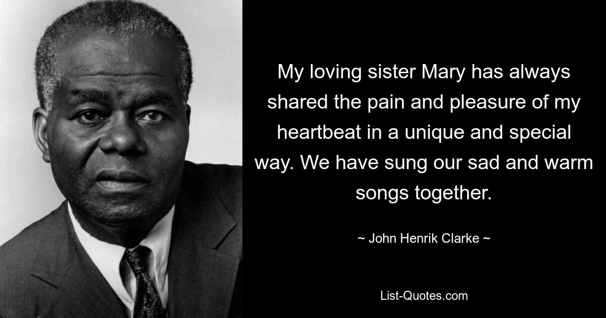 My loving sister Mary has always shared the pain and pleasure of my heartbeat in a unique and special way. We have sung our sad and warm songs together. — © John Henrik Clarke