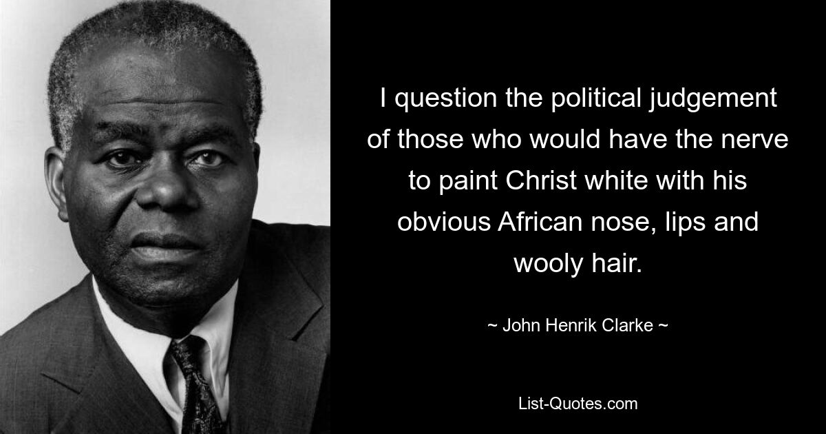 I question the political judgement of those who would have the nerve to paint Christ white with his obvious African nose, lips and wooly hair. — © John Henrik Clarke