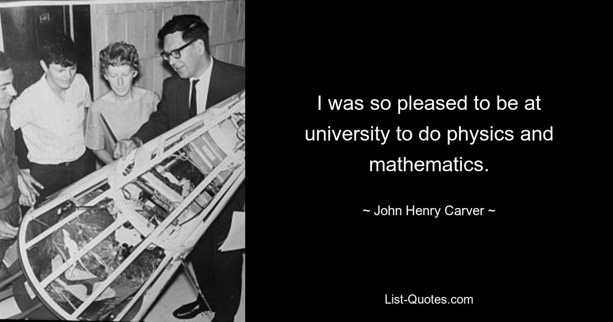 I was so pleased to be at university to do physics and mathematics. — © John Henry Carver