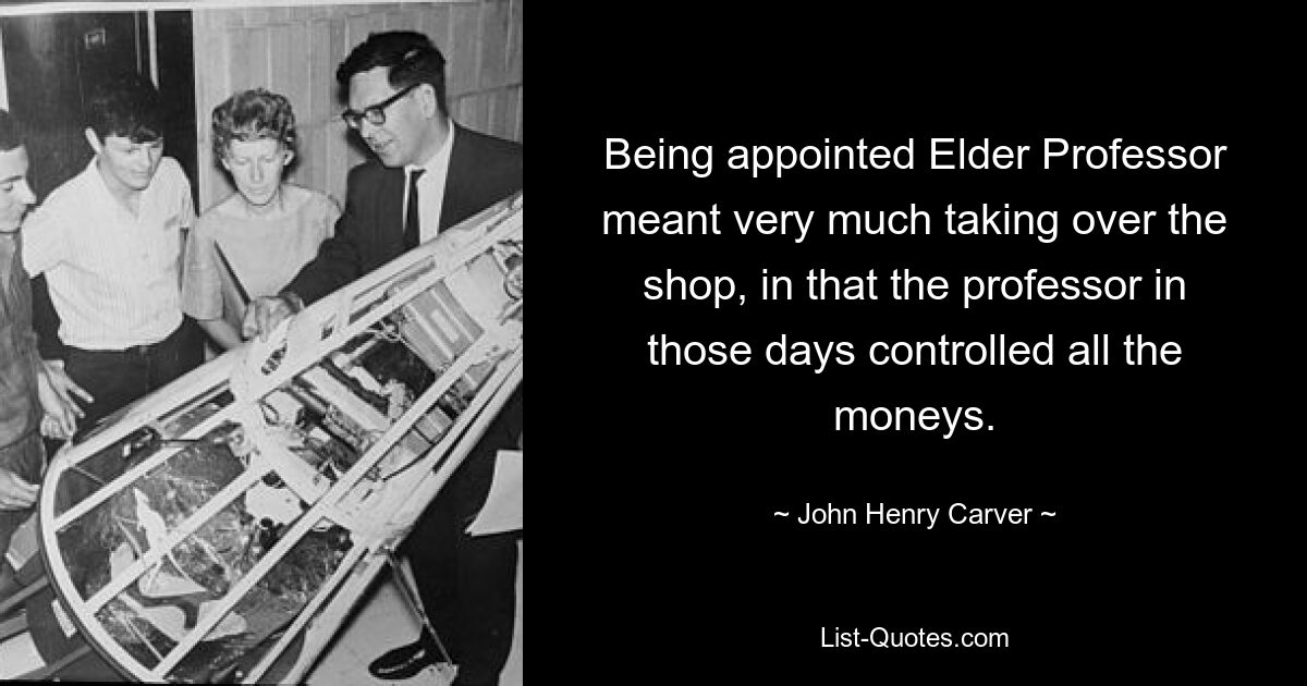 Being appointed Elder Professor meant very much taking over the shop, in that the professor in those days controlled all the moneys. — © John Henry Carver