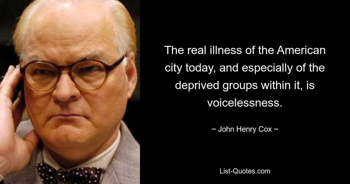 The real illness of the American city today, and especially of the deprived groups within it, is voicelessness. — © John Henry Cox