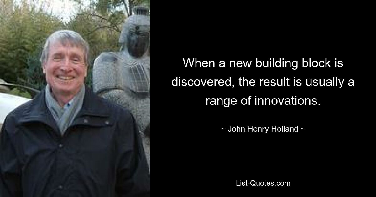 When a new building block is discovered, the result is usually a range of innovations. — © John Henry Holland