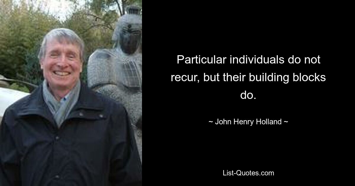 Particular individuals do not recur, but their building blocks do. — © John Henry Holland