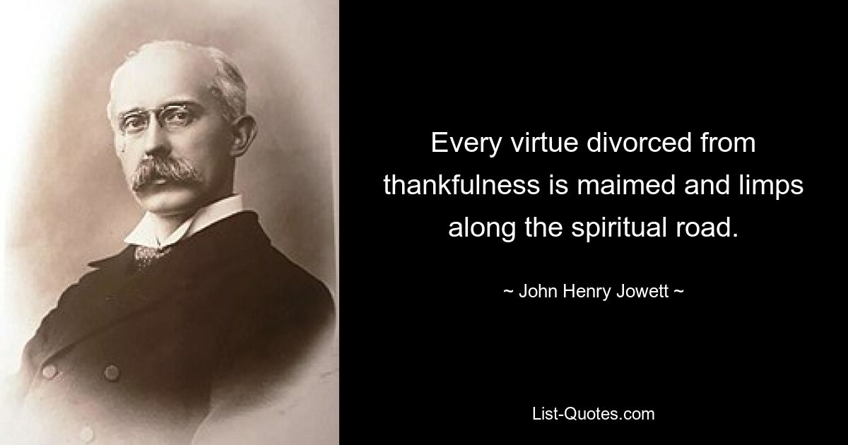 Every virtue divorced from thankfulness is maimed and limps along the spiritual road. — © John Henry Jowett