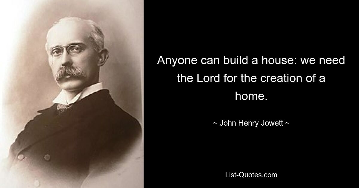 Anyone can build a house: we need the Lord for the creation of a home. — © John Henry Jowett