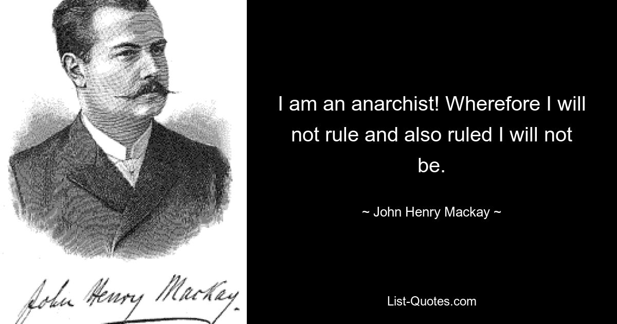 I am an anarchist! Wherefore I will not rule and also ruled I will not be. — © John Henry Mackay