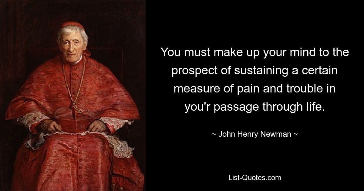 You must make up your mind to the prospect of sustaining a certain measure of pain and trouble in you'r passage through life. — © John Henry Newman