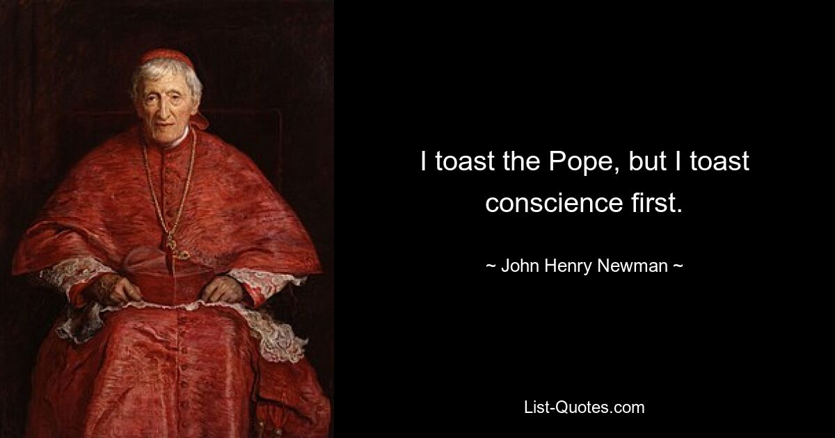 I toast the Pope, but I toast conscience first. — © John Henry Newman