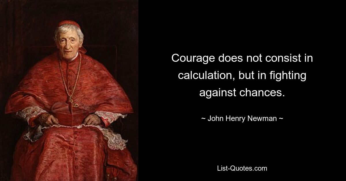 Courage does not consist in calculation, but in fighting against chances. — © John Henry Newman