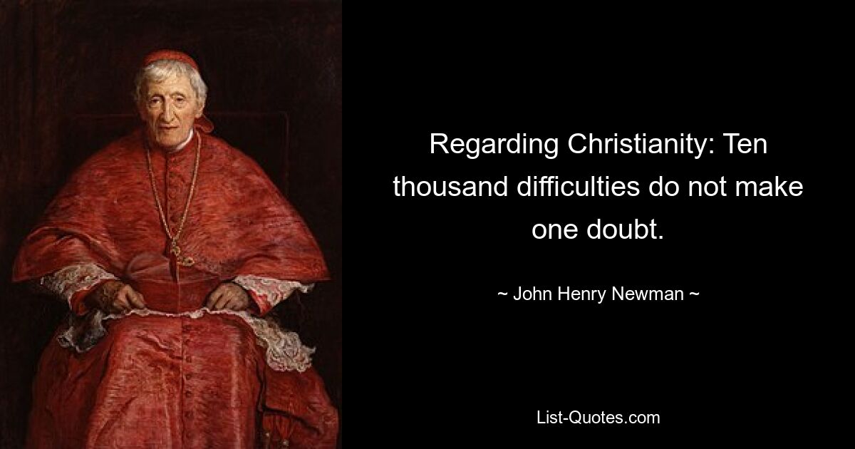 Regarding Christianity: Ten thousand difficulties do not make one doubt. — © John Henry Newman