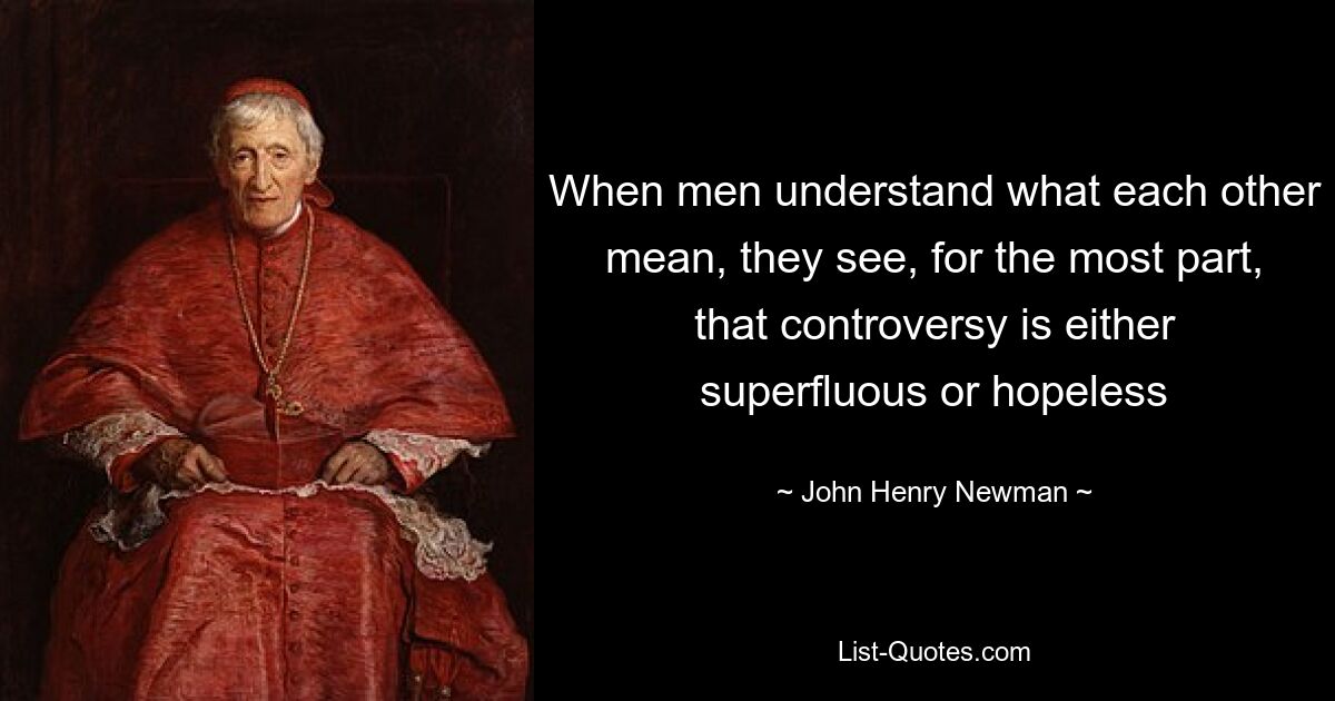 When men understand what each other mean, they see, for the most part, that controversy is either superfluous or hopeless — © John Henry Newman