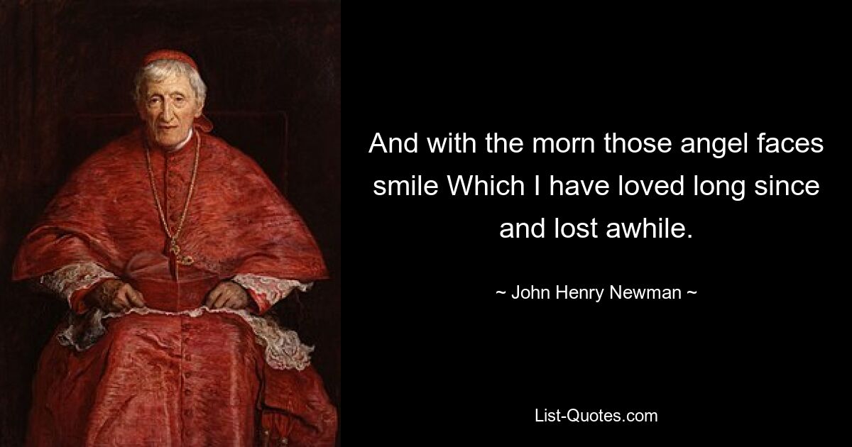 And with the morn those angel faces smile Which I have loved long since and lost awhile. — © John Henry Newman