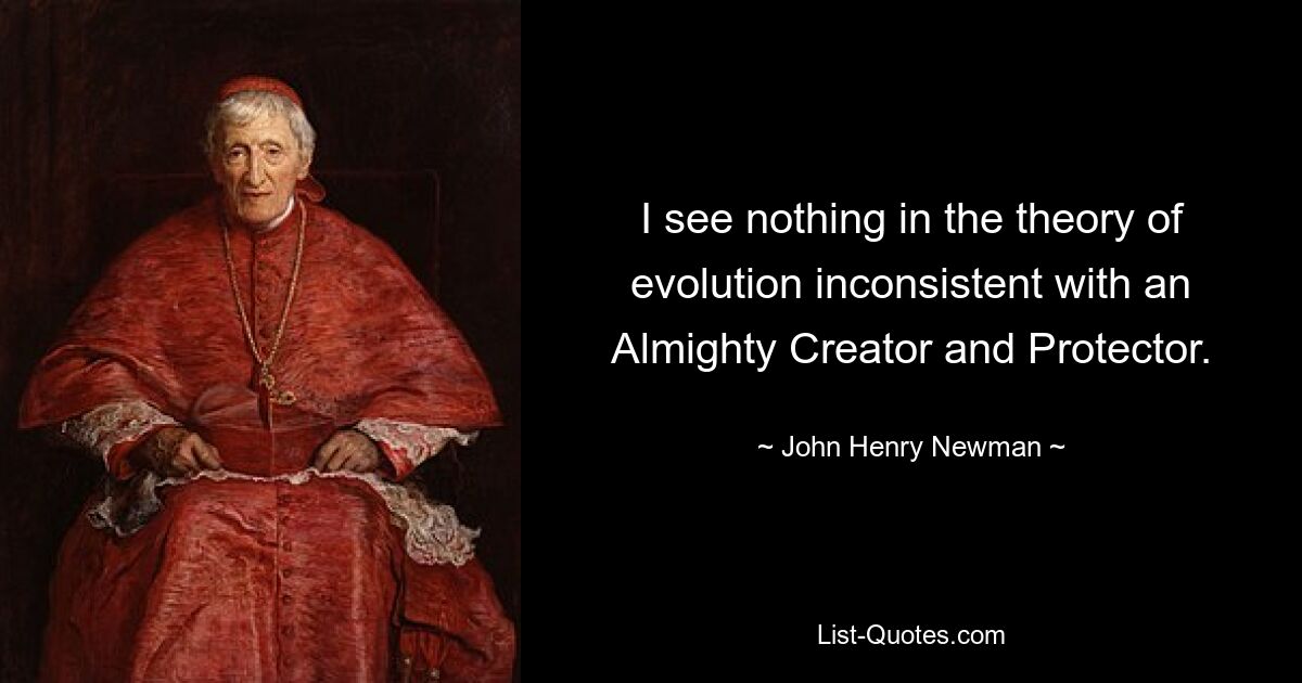 I see nothing in the theory of evolution inconsistent with an Almighty Creator and Protector. — © John Henry Newman