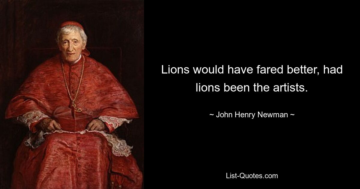 Lions would have fared better, had lions been the artists. — © John Henry Newman