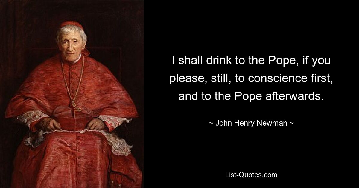 I shall drink to the Pope, if you please, still, to conscience first, and to the Pope afterwards. — © John Henry Newman