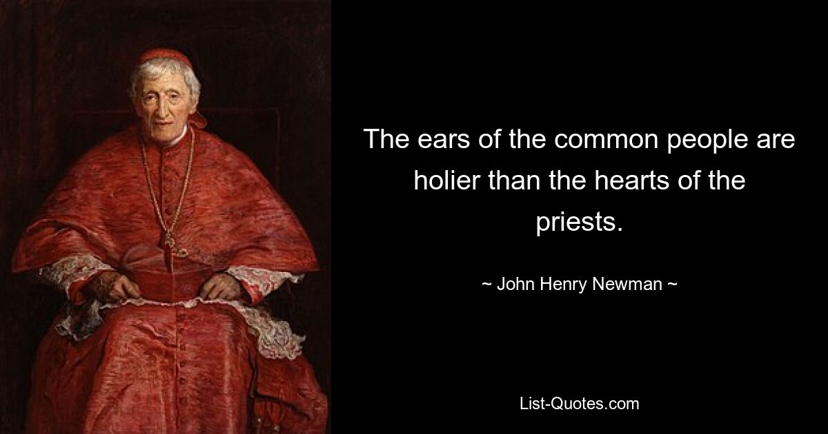 The ears of the common people are holier than the hearts of the priests. — © John Henry Newman