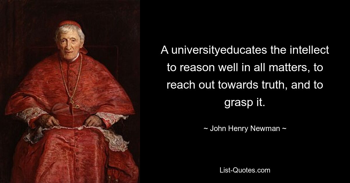 A universityeducates the intellect to reason well in all matters, to reach out towards truth, and to grasp it. — © John Henry Newman