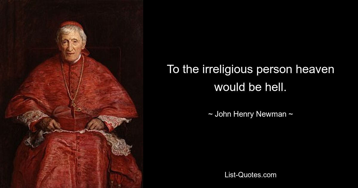 To the irreligious person heaven would be hell. — © John Henry Newman