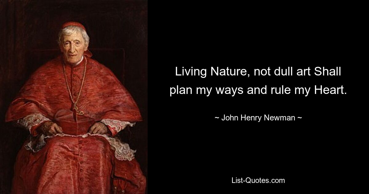 Living Nature, not dull art Shall plan my ways and rule my Heart. — © John Henry Newman