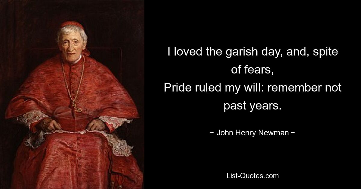 I loved the garish day, and, spite of fears,
Pride ruled my will: remember not past years. — © John Henry Newman