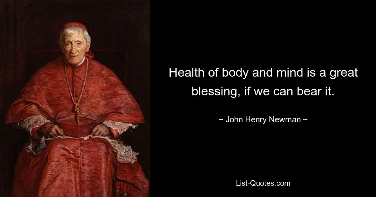 Health of body and mind is a great blessing, if we can bear it. — © John Henry Newman