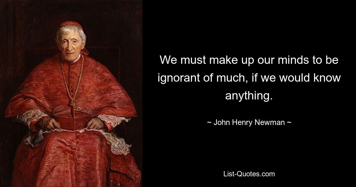 We must make up our minds to be ignorant of much, if we would know anything. — © John Henry Newman