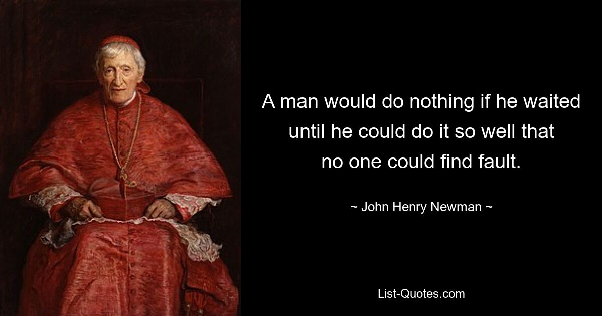 A man would do nothing if he waited until he could do it so well that no one could find fault. — © John Henry Newman