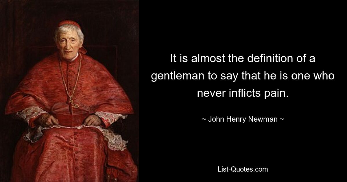 It is almost the definition of a gentleman to say that he is one who never inflicts pain. — © John Henry Newman