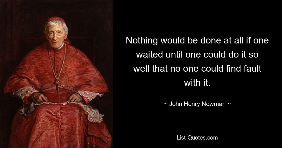 Nothing would be done at all if one waited until one could do it so well that no one could find fault with it. — © John Henry Newman