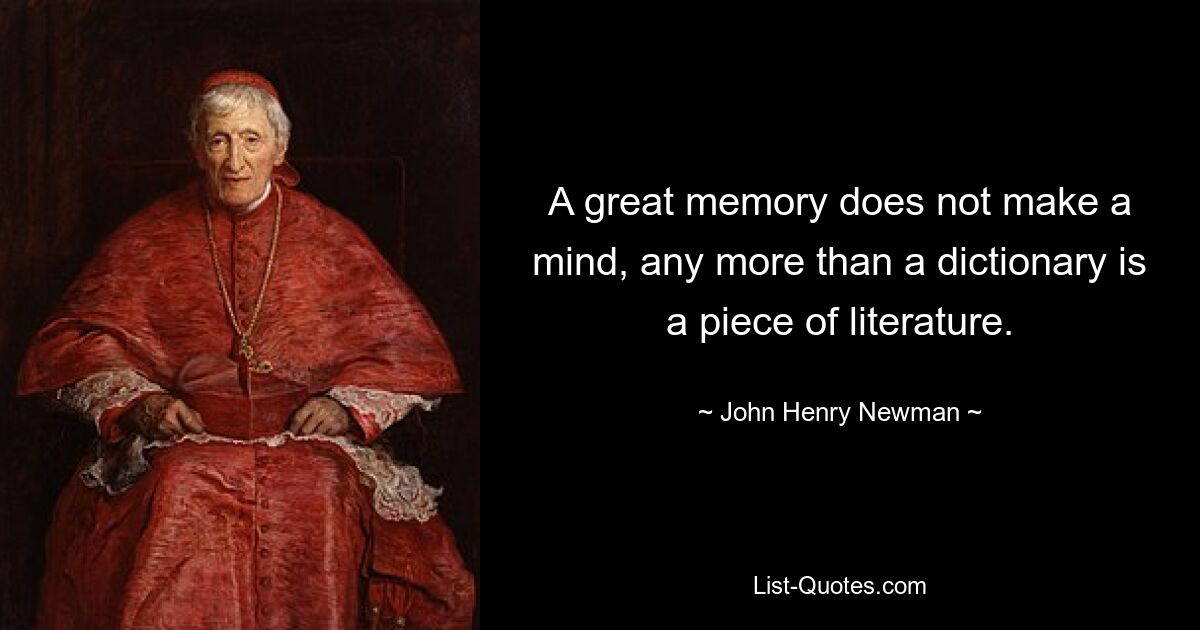 A great memory does not make a mind, any more than a dictionary is a piece of literature. — © John Henry Newman