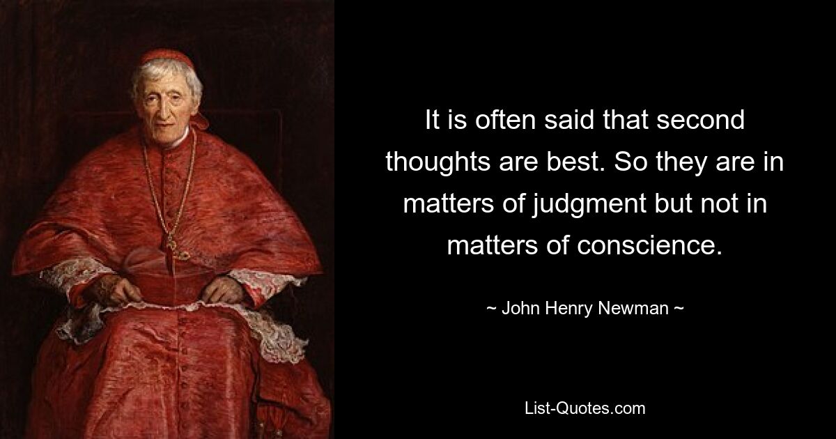 It is often said that second thoughts are best. So they are in matters of judgment but not in matters of conscience. — © John Henry Newman