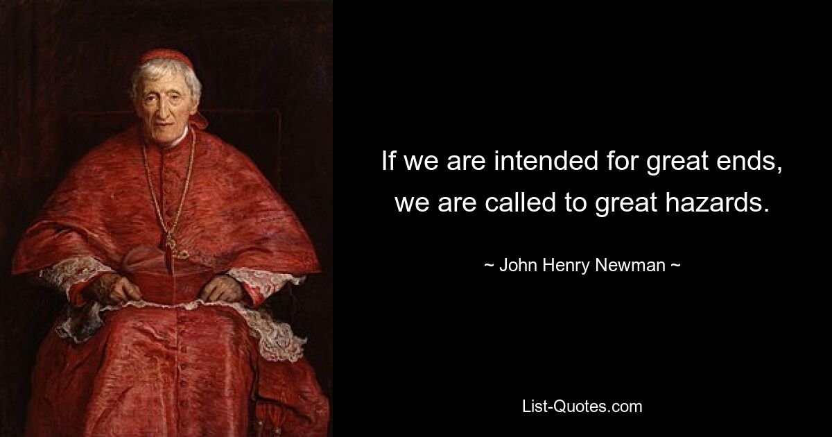 If we are intended for great ends, we are called to great hazards. — © John Henry Newman