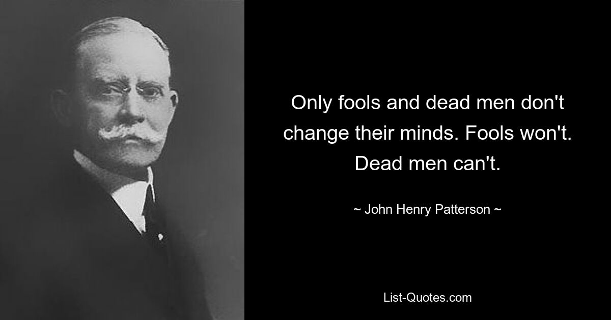 Only fools and dead men don't change their minds. Fools won't. Dead men can't. — © John Henry Patterson