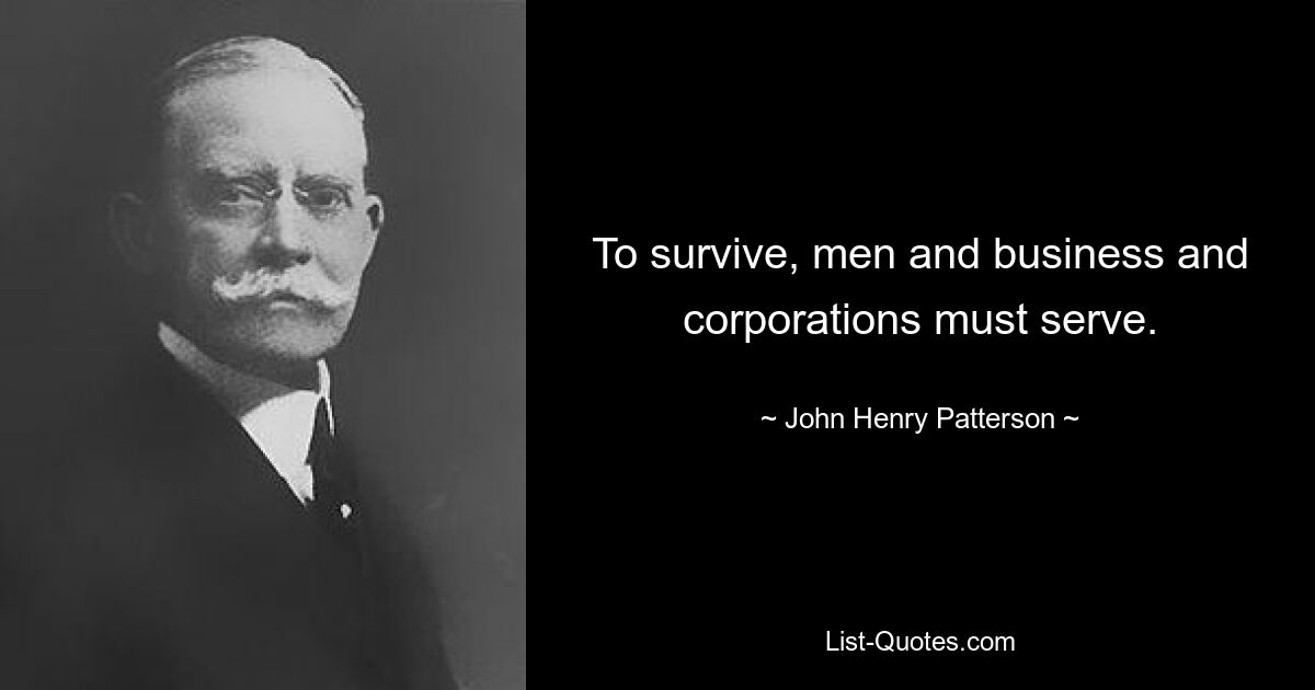 To survive, men and business and corporations must serve. — © John Henry Patterson