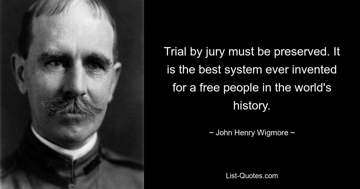 Trial by jury must be preserved. It is the best system ever invented for a free people in the world's history. — © John Henry Wigmore