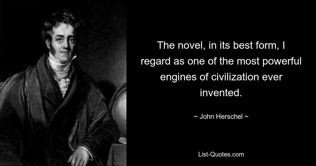 The novel, in its best form, I regard as one of the most powerful engines of civilization ever invented. — © John Herschel