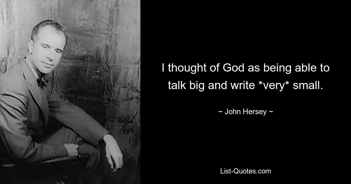 I thought of God as being able to talk big and write *very* small. — © John Hersey