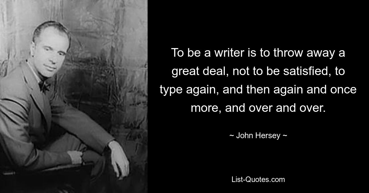 To be a writer is to throw away a great deal, not to be satisfied, to type again, and then again and once more, and over and over. — © John Hersey