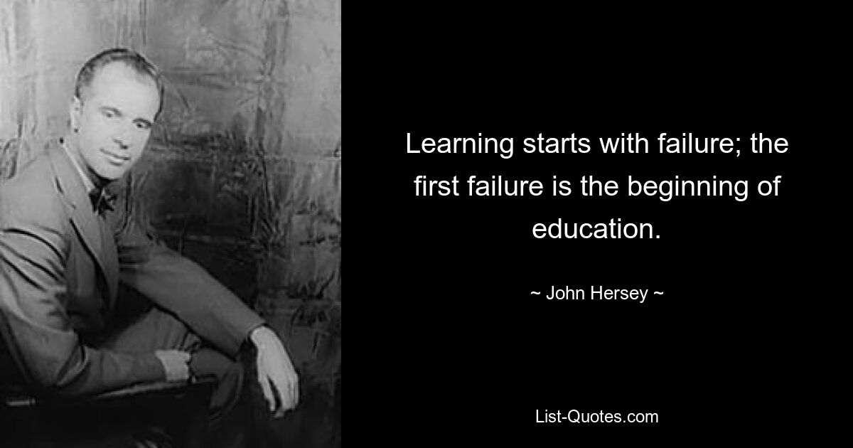 Learning starts with failure; the first failure is the beginning of education. — © John Hersey